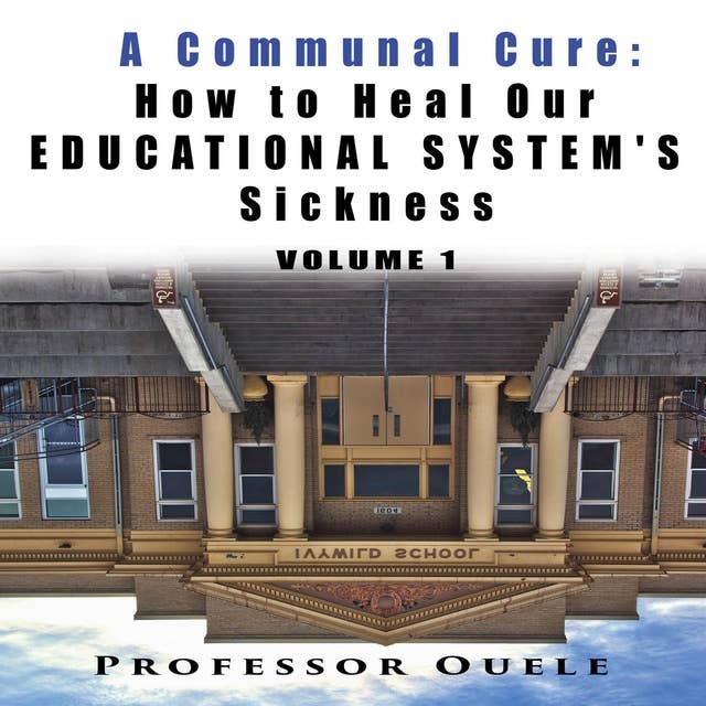 A Communal Cure: How to Heal Our EDUCATIONAL SYSTEM’S Sickness Vol 1