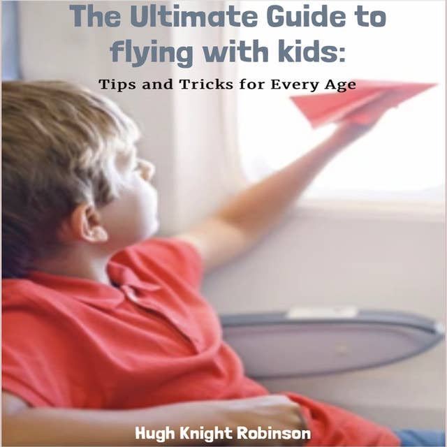The Ultimate Guide to Flying with Kids: Tips and Tricks for Every Age
