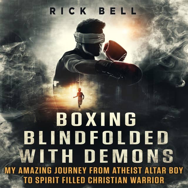 Boxing Blindfolded With Demons: My Amazing Journey From Atheist Altar Boy to Spirit Filled Christian Warrior