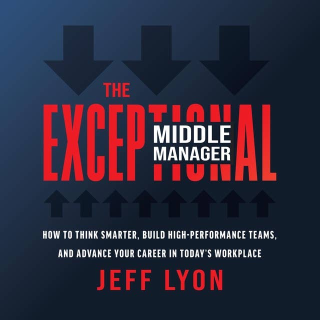 The Exceptional Middle Manager: How to Think Smarter, Build High-Performance Teams, and Advance Your Career in Today's Workplace