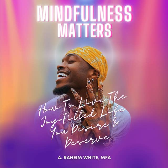 Mindfulness Matters: How To Live The Joy-Filled Life You Desire & Deserve