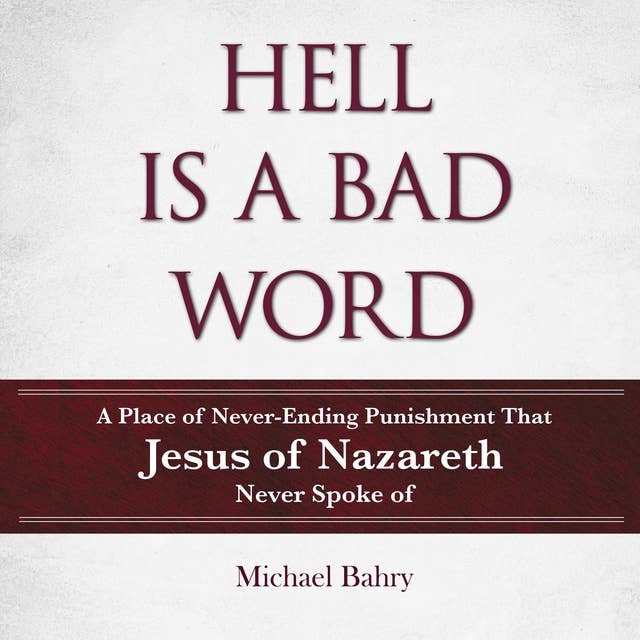 HELL IS A BAD WORD: A Place of Never-Ending Punishment That Jesus of Nazareth Never Spoke of