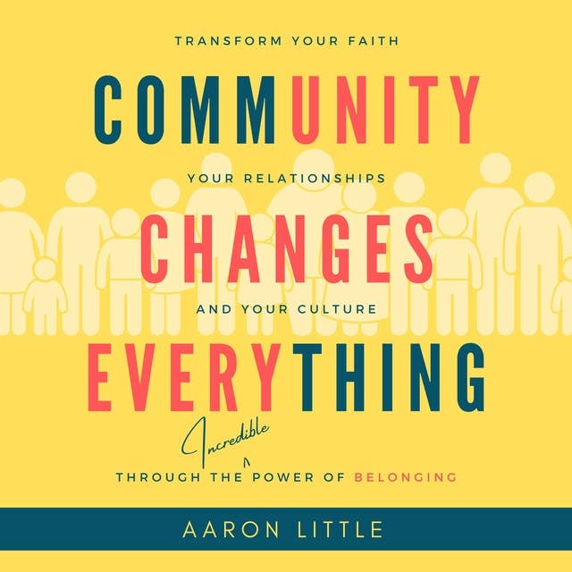 Community Changes Everything: Transform Your Faith, Your Relationships, and Your Culture Through the Incredible Power of Belonging