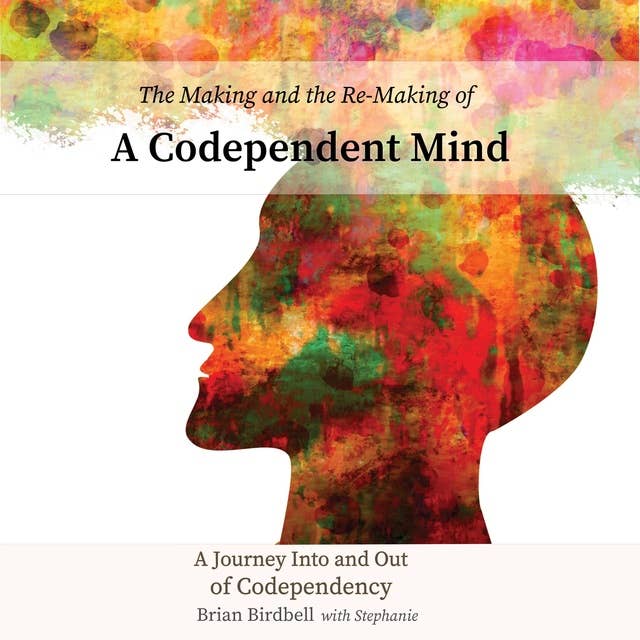The Making and the Re-Making of a Codependent Mind: A Journey Into and Out of Codependency